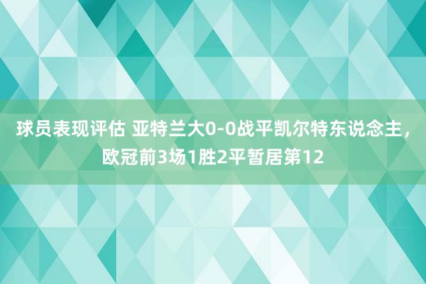 球员表现评估 亚特兰大0-0战平凯尔特东说念主，欧冠前3场1胜2平暂居第12