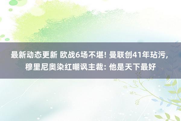 最新动态更新 欧战6场不堪! 曼联创41年玷污, 穆里尼奥染红嘲讽主裁: 他是天下最好