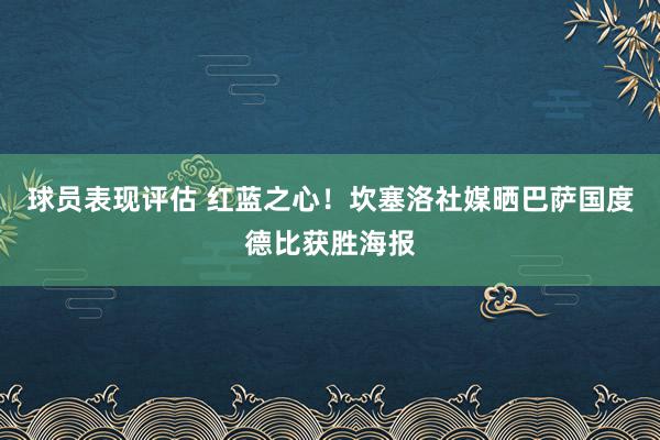 球员表现评估 红蓝之心！坎塞洛社媒晒巴萨国度德比获胜海报