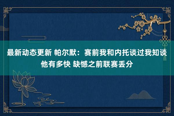 最新动态更新 帕尔默：赛前我和内托谈过我知谈他有多快 缺憾之前联赛丢分