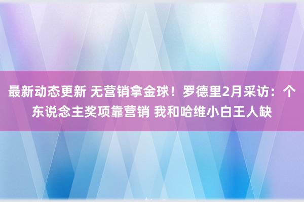 最新动态更新 无营销拿金球！罗德里2月采访：个东说念主奖项靠营销 我和哈维小白王人缺