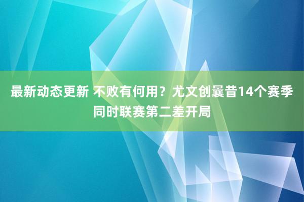 最新动态更新 不败有何用？尤文创曩昔14个赛季同时联赛第二差开局