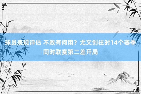 球员表现评估 不败有何用？尤文创往时14个赛季同时联赛第二差开局