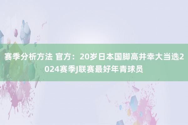 赛季分析方法 官方：20岁日本国脚高井幸大当选2024赛季J联赛最好年青球员