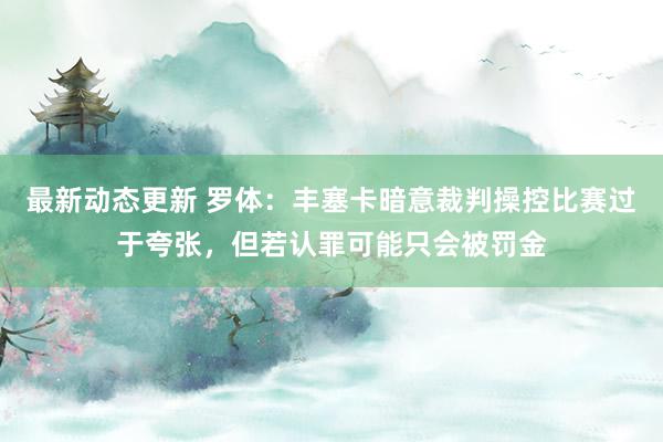 最新动态更新 罗体：丰塞卡暗意裁判操控比赛过于夸张，但若认罪可能只会被罚金