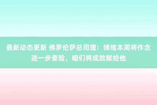 最新动态更新 佛罗伦萨总司理：博维本周将作念进一步查验，咱们将成效献给他