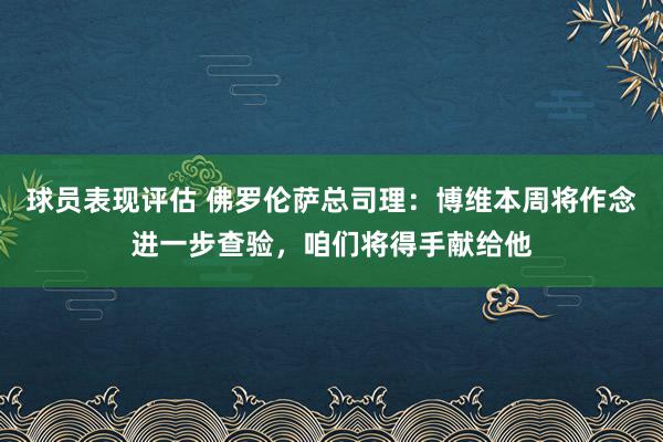 球员表现评估 佛罗伦萨总司理：博维本周将作念进一步查验，咱们将得手献给他