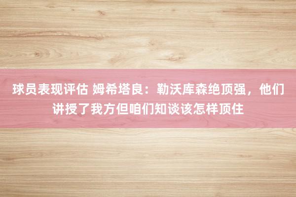 球员表现评估 姆希塔良：勒沃库森绝顶强，他们讲授了我方但咱们知谈该怎样顶住