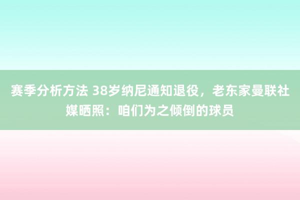 赛季分析方法 38岁纳尼通知退役，老东家曼联社媒晒照：咱们为之倾倒的球员