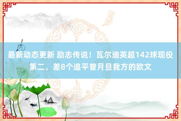 最新动态更新 励志传说！瓦尔迪英超142球现役第二，差8个追平曾月旦我方的欧文