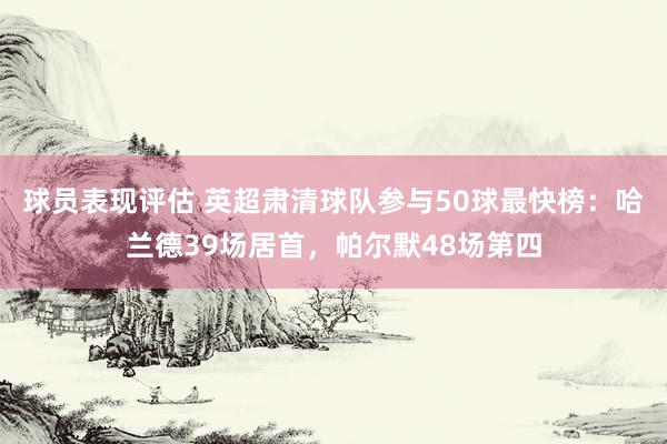 球员表现评估 英超肃清球队参与50球最快榜：哈兰德39场居首，帕尔默48场第四