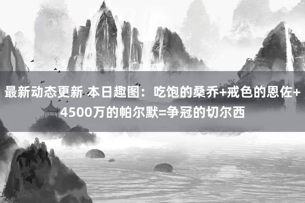 最新动态更新 本日趣图：吃饱的桑乔+戒色的恩佐+4500万的帕尔默=争冠的切尔西