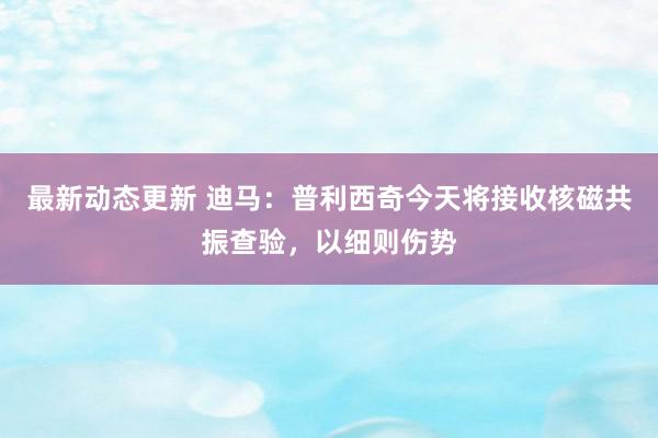 最新动态更新 迪马：普利西奇今天将接收核磁共振查验，以细则伤势