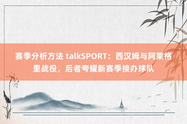 赛季分析方法 talkSPORT：西汉姆与阿莱格里战役，后者夸耀新赛季接办球队