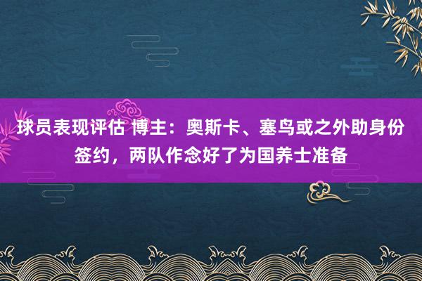 球员表现评估 博主：奥斯卡、塞鸟或之外助身份签约，两队作念好了为国养士准备