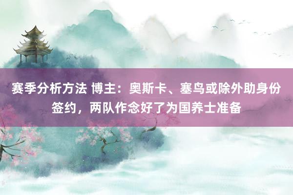 赛季分析方法 博主：奥斯卡、塞鸟或除外助身份签约，两队作念好了为国养士准备