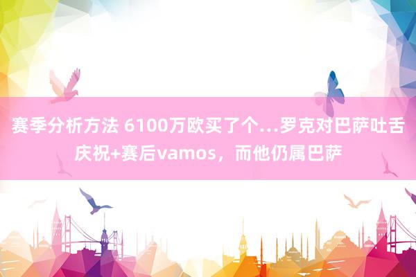 赛季分析方法 6100万欧买了个…罗克对巴萨吐舌庆祝+赛后vamos，而他仍属巴萨