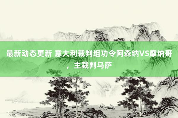 最新动态更新 意大利裁判组功令阿森纳VS摩纳哥，主裁判马萨