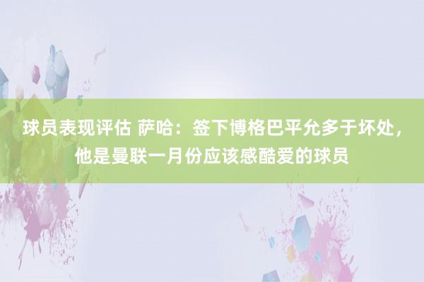 球员表现评估 萨哈：签下博格巴平允多于坏处，他是曼联一月份应该感酷爱的球员