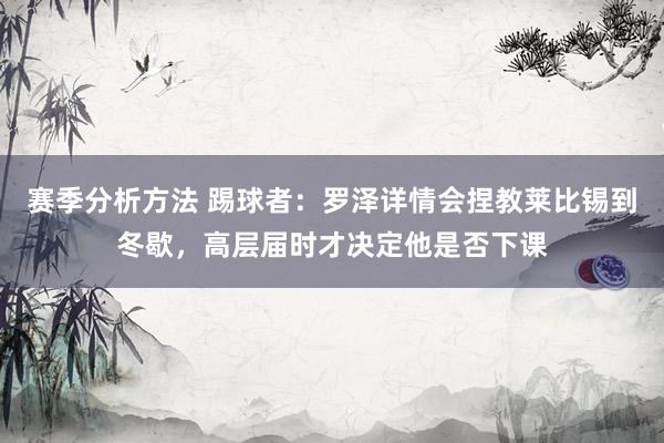 赛季分析方法 踢球者：罗泽详情会捏教莱比锡到冬歇，高层届时才决定他是否下课