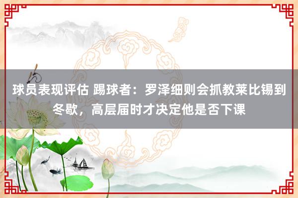 球员表现评估 踢球者：罗泽细则会抓教莱比锡到冬歇，高层届时才决定他是否下课