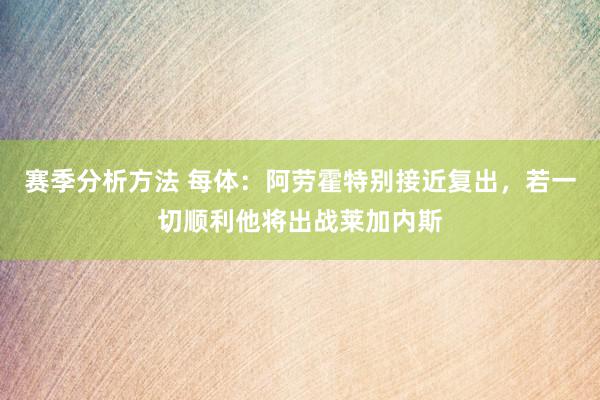 赛季分析方法 每体：阿劳霍特别接近复出，若一切顺利他将出战莱加内斯