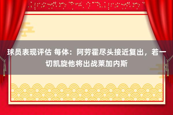 球员表现评估 每体：阿劳霍尽头接近复出，若一切凯旋他将出战莱加内斯