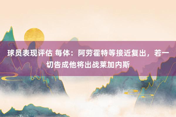 球员表现评估 每体：阿劳霍特等接近复出，若一切告成他将出战莱加内斯