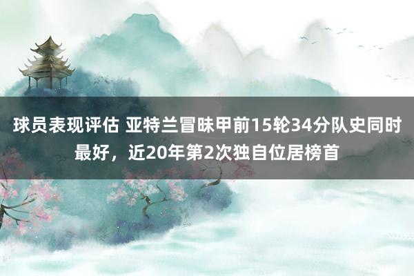 球员表现评估 亚特兰冒昧甲前15轮34分队史同时最好，近20年第2次独自位居榜首