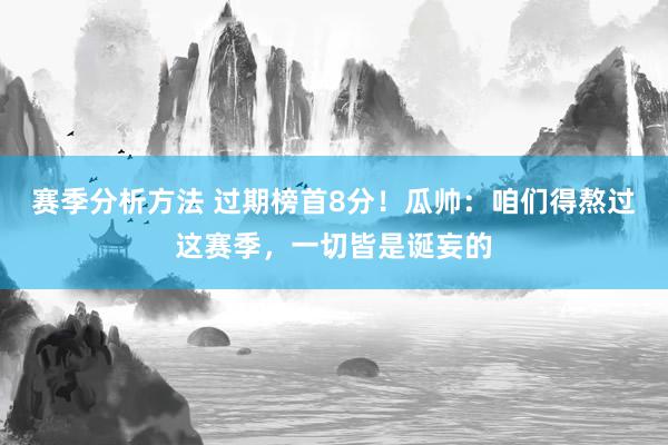 赛季分析方法 过期榜首8分！瓜帅：咱们得熬过这赛季，一切皆是诞妄的