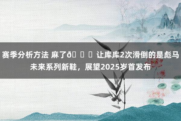 赛季分析方法 麻了😂让库库2次滑倒的是彪马未来系列新鞋，展望2025岁首发布