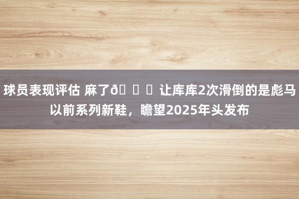 球员表现评估 麻了😂让库库2次滑倒的是彪马以前系列新鞋，瞻望2025年头发布