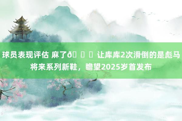 球员表现评估 麻了😂让库库2次滑倒的是彪马将来系列新鞋，瞻望2025岁首发布