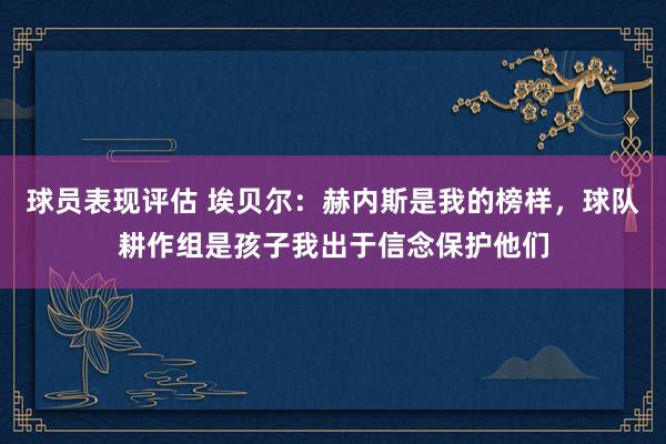 球员表现评估 埃贝尔：赫内斯是我的榜样，球队耕作组是孩子我出于信念保护他们