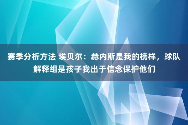 赛季分析方法 埃贝尔：赫内斯是我的榜样，球队解释组是孩子我出于信念保护他们