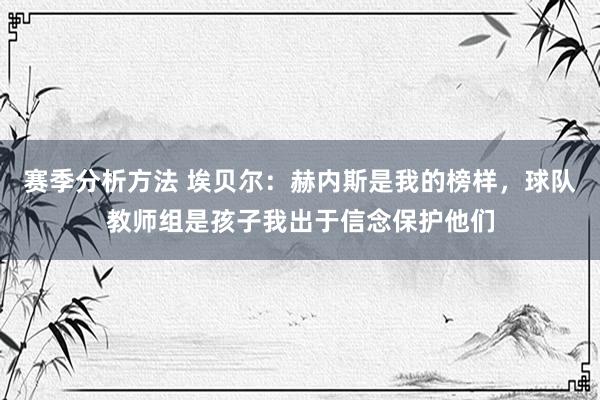 赛季分析方法 埃贝尔：赫内斯是我的榜样，球队教师组是孩子我出于信念保护他们