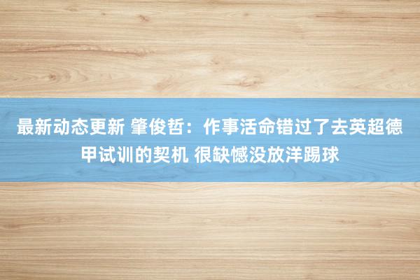 最新动态更新 肇俊哲：作事活命错过了去英超德甲试训的契机 很缺憾没放洋踢球