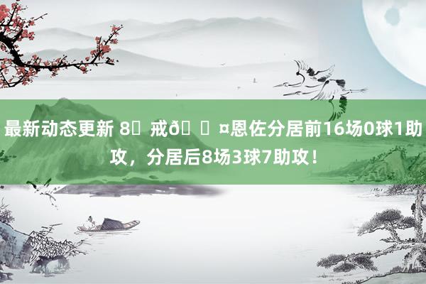 最新动态更新 8⃣戒😤恩佐分居前16场0球1助攻，分居后8场3球7助攻！