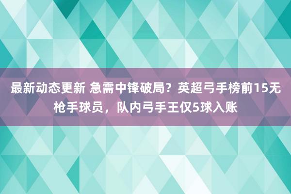 最新动态更新 急需中锋破局？英超弓手榜前15无枪手球员，队内弓手王仅5球入账