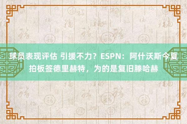 球员表现评估 引援不力？ESPN：阿什沃斯今夏拍板签德里赫特，为的是复旧滕哈赫