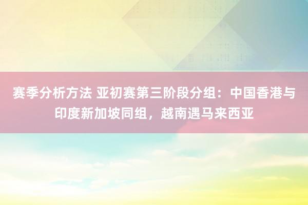 赛季分析方法 亚初赛第三阶段分组：中国香港与印度新加坡同组，越南遇马来西亚