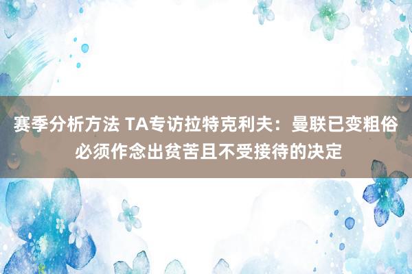 赛季分析方法 TA专访拉特克利夫：曼联已变粗俗 必须作念出贫苦且不受接待的决定