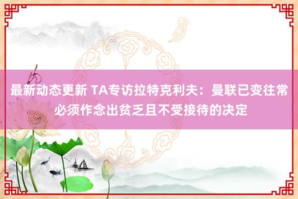 最新动态更新 TA专访拉特克利夫：曼联已变往常 必须作念出贫乏且不受接待的决定