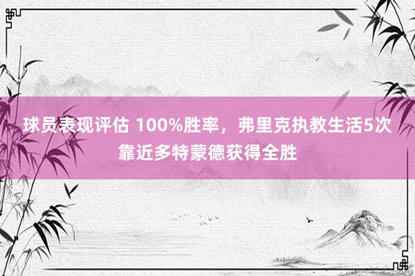 球员表现评估 100%胜率，弗里克执教生活5次靠近多特蒙德获得全胜