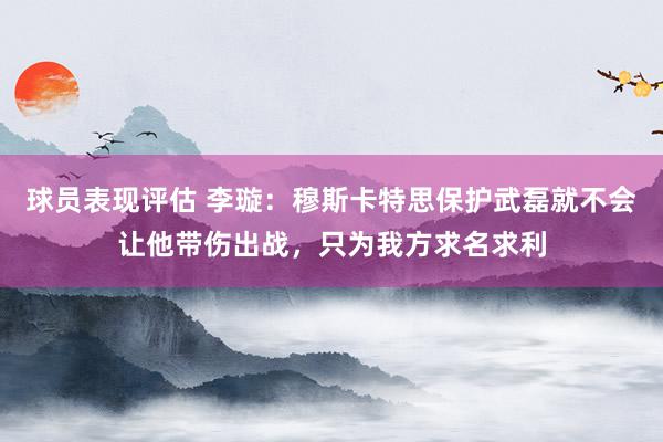 球员表现评估 李璇：穆斯卡特思保护武磊就不会让他带伤出战，只为我方求名求利