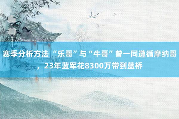 赛季分析方法 “乐哥”与“牛哥”曾一同遵循摩纳哥，23年蓝军花8300万带到蓝桥