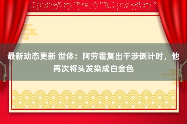 最新动态更新 世体：阿劳霍复出干涉倒计时，他再次将头发染成白金色