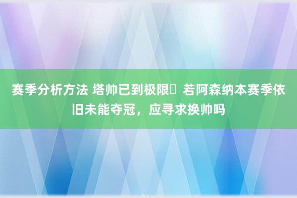 赛季分析方法 塔帅已到极限❓若阿森纳本赛季依旧未能夺冠，应寻求换帅吗