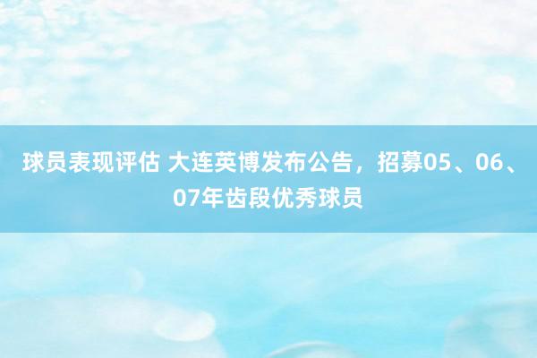 球员表现评估 大连英博发布公告，招募05、06、07年齿段优秀球员