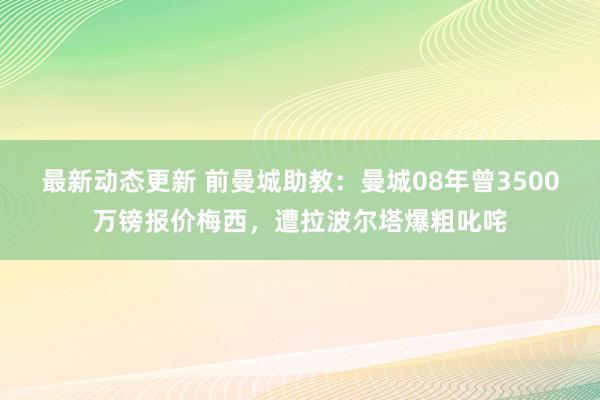 最新动态更新 前曼城助教：曼城08年曾3500万镑报价梅西，遭拉波尔塔爆粗叱咤